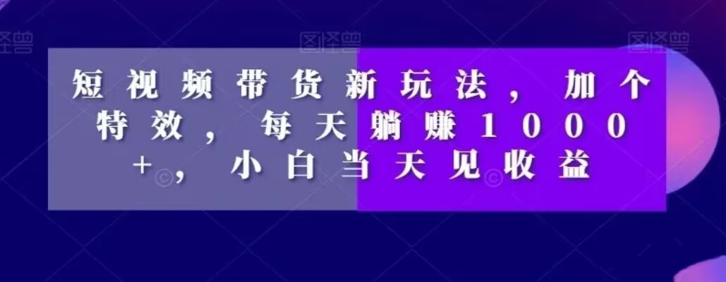 短视频带货新玩法，加个特效，每天躺赚1000+，小白当天见收益【揭秘】-千木学社