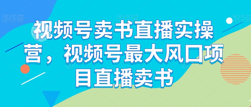 视频号卖书直播实操营，视频号最大风囗项目直播卖书-千木学社