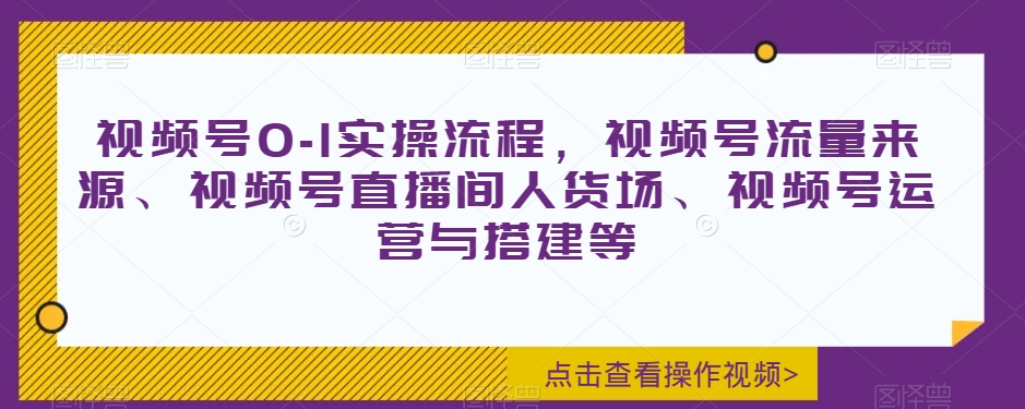 视频号0-1实操流程，视频号流量来源、视频号直播间人货场、视频号运营与搭建等-千木学社