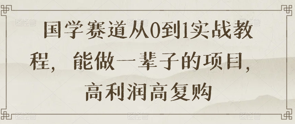 国学赛道从0到1实战教程，能做一辈子的项目，高利润高复购-千木学社