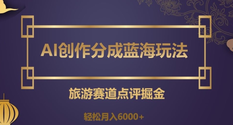 AI创作分成蓝海玩法，旅游赛道点评掘金，轻松月入6000+【揭秘】-千木学社