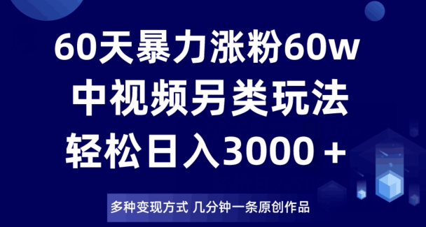 60天暴力涨粉60W，中视频另类玩法，日入3000＋，几分钟一条原创作品多种变现方式-千木学社