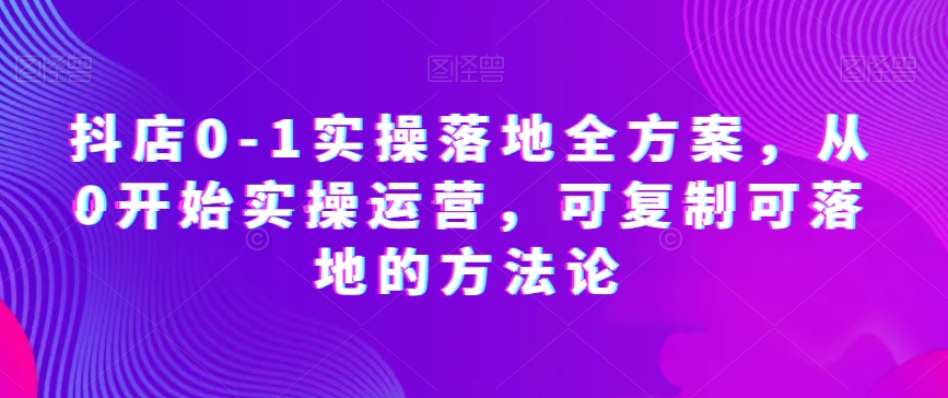 抖店0-1实操落地全方案，从0开始实操运营，可复制可落地的方法论-千木学社