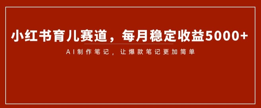 小红书育儿赛道，每月稳定收益5000+，AI制作笔记让爆款笔记更加简单【揭秘】-千木学社