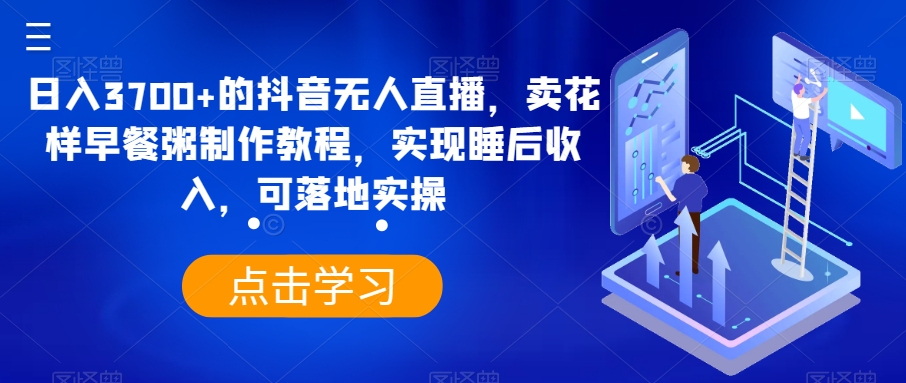 日入3700+的抖音无人直播，卖花样早餐粥制作教程，实现睡后收入，可落地实操【揭秘】-千木学社