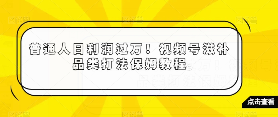 普通人日利润过万！视频号滋补品类打法保姆教程【揭秘】-千木学社