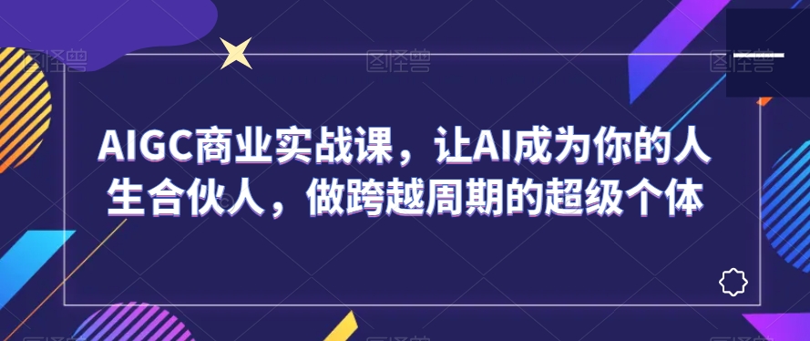 AIGC商业实战课，让AI成为你的人生合伙人，做跨越周期的超级个体-千木学社