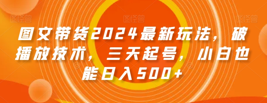 图文带货2024最新玩法，破播放技术，三天起号，小白也能日入500+【揭秘】-千木学社