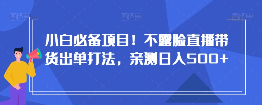 小白必备项目！不露脸直播带货出单打法，亲测日入500+【揭秘】-千木学社