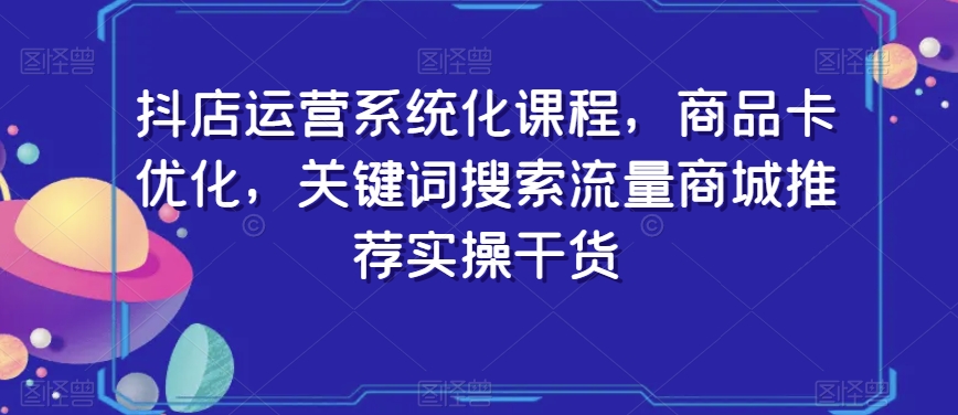 抖店运营系统化课程，商品卡优化，关键词搜索流量商城推荐实操干货-千木学社