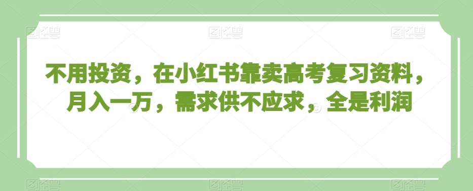 不用投资，在小红书靠卖高考复习资料，月入一万，需求供不应求，全是利润【揭秘】-千木学社