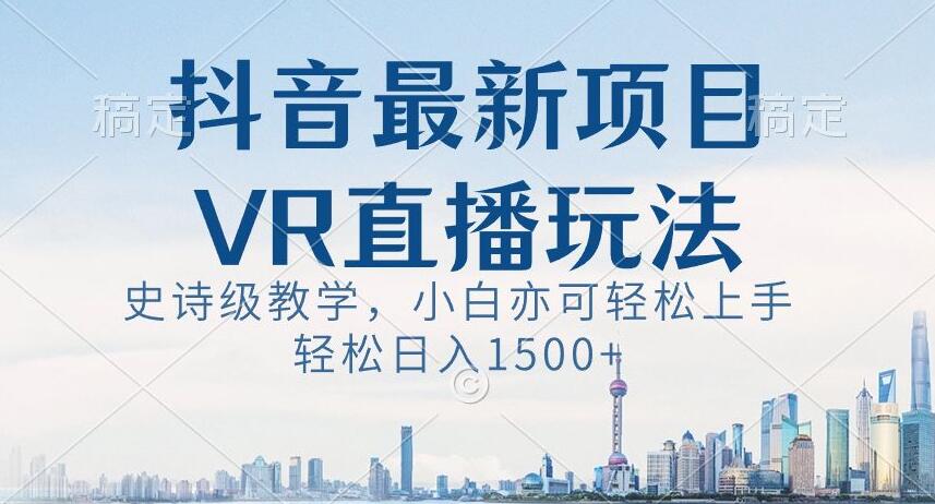 抖音最新VR直播玩法，史诗级教学，小白也可轻松上手轻松日入1500+【揭秘】-千木学社