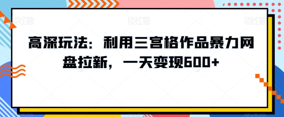 高深玩法：利用三宫格作品暴力网盘拉新，一天变现600+【揭秘】-千木学社