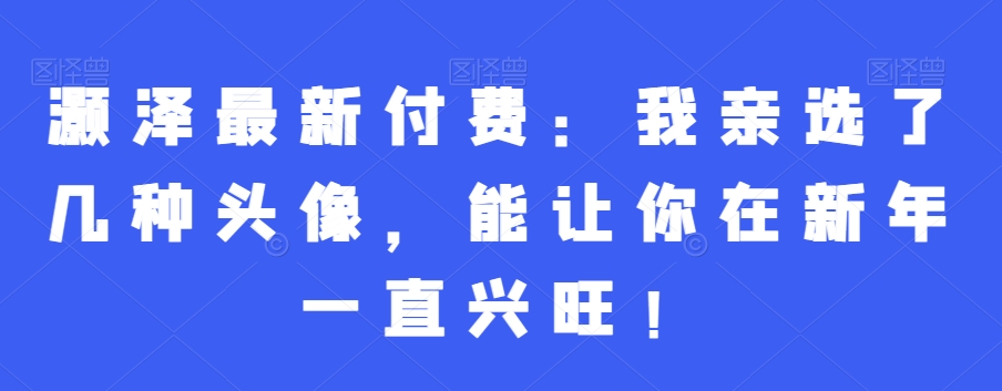 灏泽最新付费：我亲选了几种头像，能让你在新年一直兴旺！-千木学社