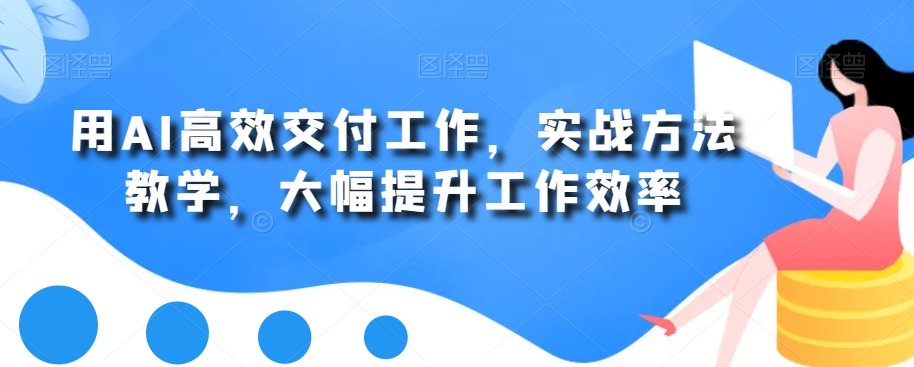 用AI高效交付工作，实战方法教学，大幅提升工作效率-千木学社