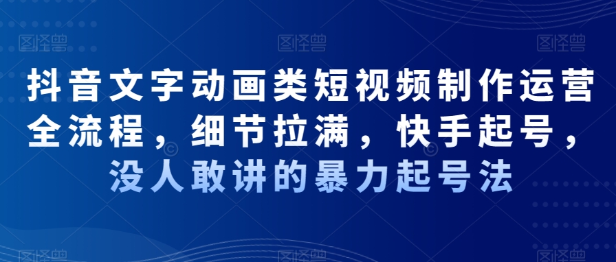 抖音文字动画类短视频制作运营全流程，细节拉满，快手起号，没人敢讲的暴力起号法-千木学社