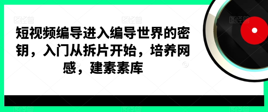 短视频编导进入编导世界的密钥，入门从拆片开始，培养网感，建素素库-千木学社