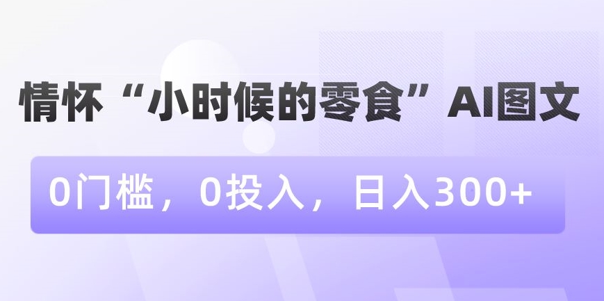 情怀“小时候的零食”AI图文，0门槛，0投入，日入300+【揭秘】-千木学社