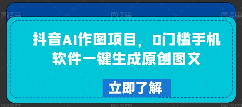 抖音AI作图项目，0门槛手机软件一键生成原创图文【揭秘】-千木学社