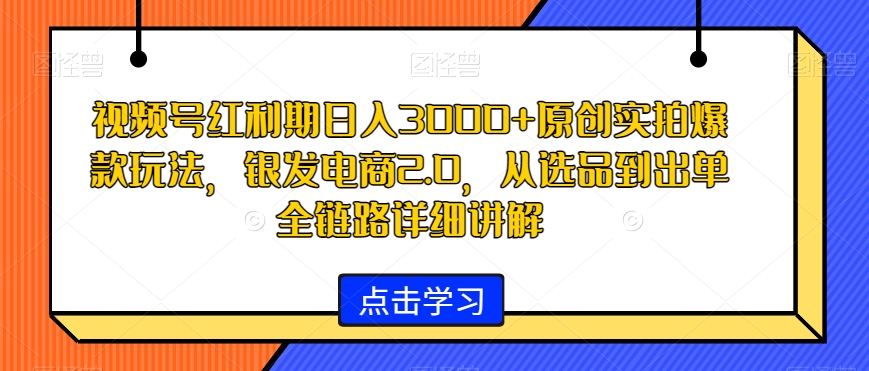 视频号红利期日入3000+原创实拍爆款玩法，银发电商2.0，从选品到出单全链路详细讲解【揭秘】-千木学社