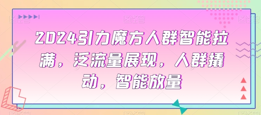 2024引力魔方人群智能拉满，​泛流量展现，人群撬动，智能放量-千木学社