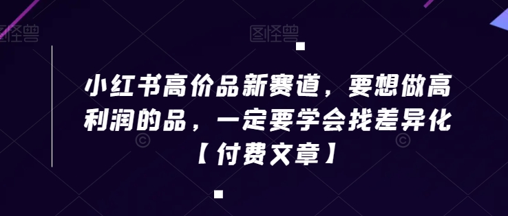 小红书高价品新赛道，要想做高利润的品，一定要学会找差异化【付费文章】-千木学社