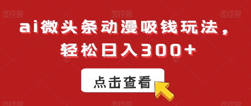 ai微头条动漫吸钱玩法，轻松日入300+【揭秘】-千木学社