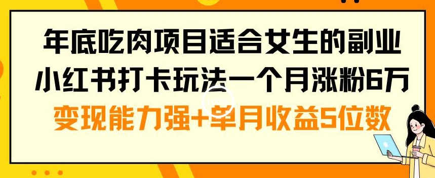 年底吃肉项目适合女生的副业小红书打卡玩法一个月涨粉6万+变现能力强+单月收益5位数【揭秘】-千木学社