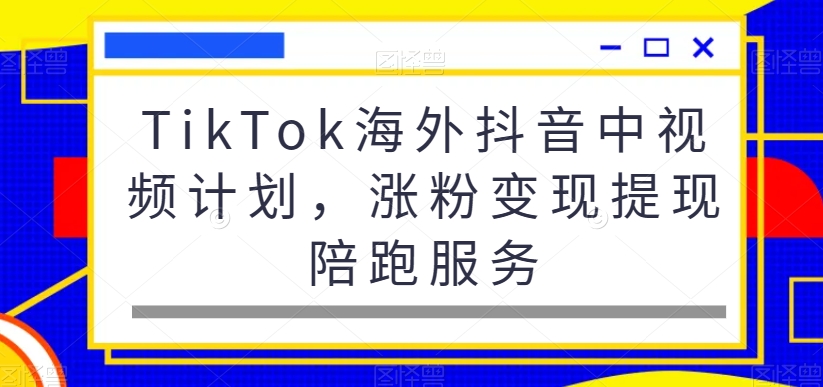 TikTok海外抖音中视频计划，涨粉变现提现陪跑服务-千木学社