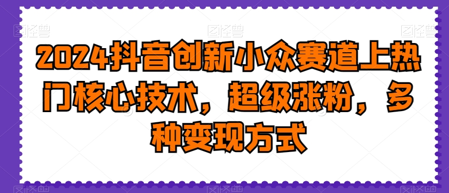 2024抖音创新小众赛道上热门核心技术，超级涨粉，多种变现方式【揭秘】-千木学社