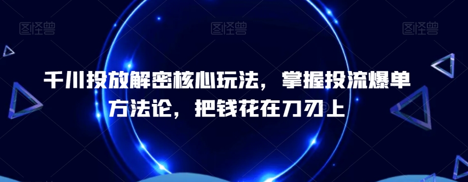 千川投放解密核心玩法，​掌握投流爆单方法论，把钱花在刀刃上-千木学社