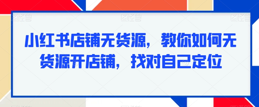 小红书店铺无货源，教你如何无货源开店铺，找对自己定位-千木学社