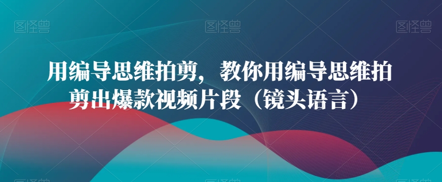 用编导思维拍剪，教你用编导思维拍剪出爆款视频片段（镜头语言）-千木学社