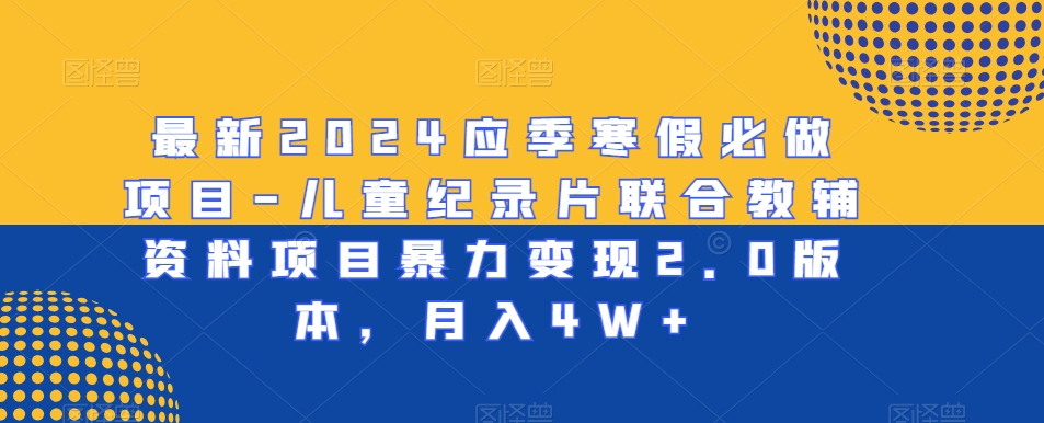 最新2024应季寒假必做项目-儿童纪录片联合教辅资料项目暴力变现2.0版本，月入4W+【揭秘】-千木学社