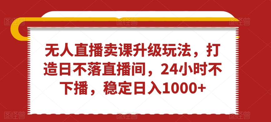 无人直播卖课升级玩法，打造日不落直播间，24小时不下播，稳定日入1000+【揭秘】-千木学社