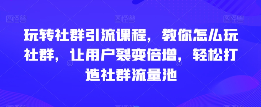 玩转社群引流课程，教你怎么玩社群，让用户裂变倍增，轻松打造社群流量池-千木学社