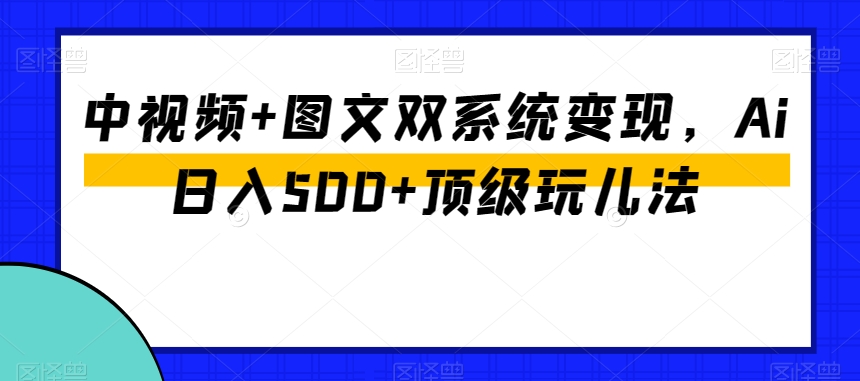 中视频+图文双系统变现，Ai日入500+顶级玩儿法-千木学社