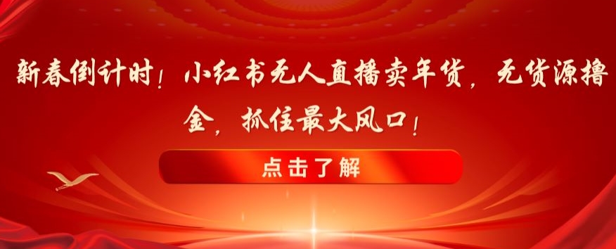 新春倒计时！小红书无人直播卖年货，无货源撸金，抓住最大风口【揭秘】-千木学社