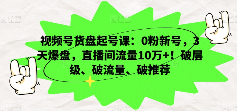 视频号货盘起号课：0粉新号，3天爆盘，直播间流量10万+！破层级、破流量、破推荐-千木学社