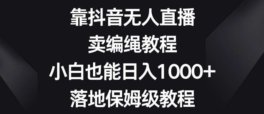 靠抖音无人直播，卖编绳教程，小白也能日入1000+，落地保姆级教程【揭秘】-千木学社