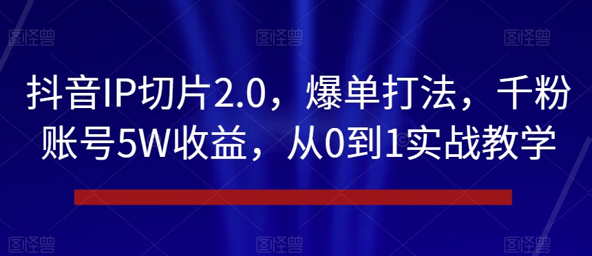 抖音IP切片2.0，爆单打法，千粉账号5W收益，从0到1实战教学【揭秘】-千木学社