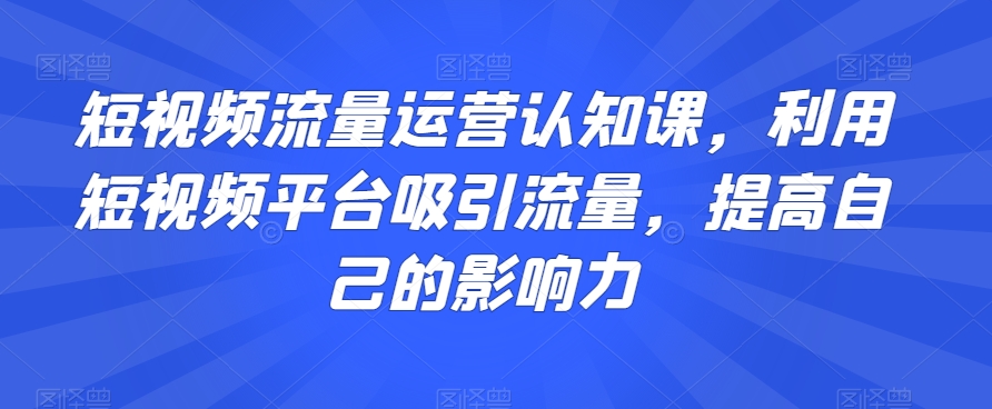 短视频流量运营认知课，利用短视频平台吸引流量，提高自己的影响力-千木学社