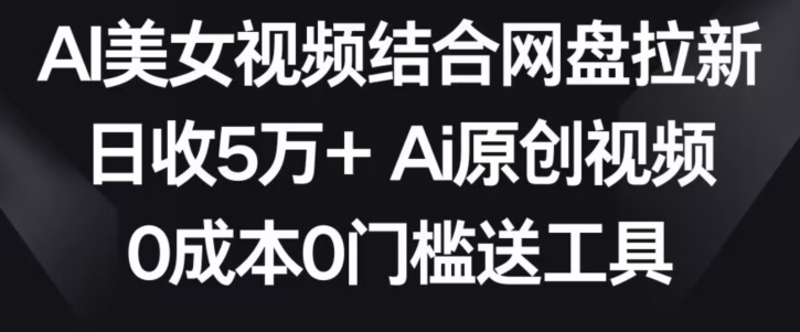 AI美女视频结合网盘拉新，日收5万+两分钟一条Ai原创视频，0成本0门槛送工具【揭秘】-千木学社