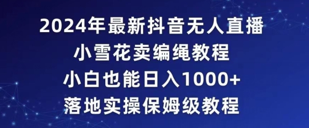 2024年抖音最新无人直播小雪花卖编绳项目，小白也能日入1000+落地实操保姆级教程【揭秘】-千木学社