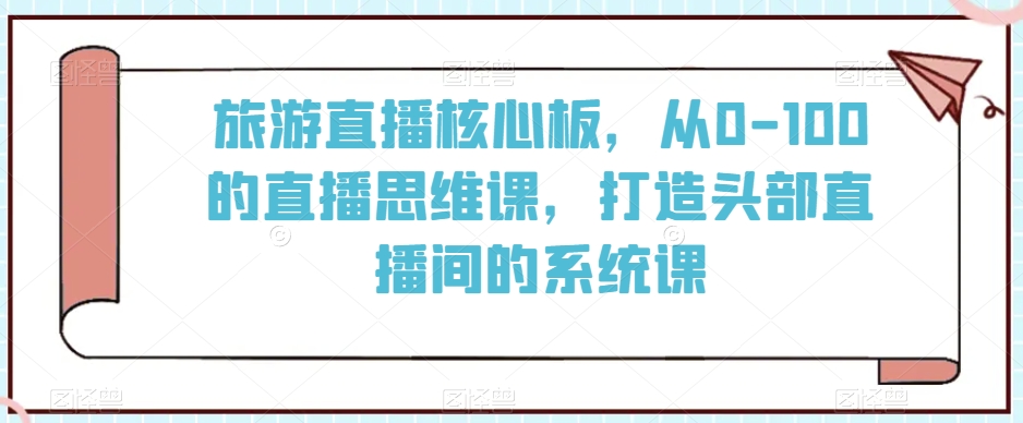 旅游直播核心板，从0-100的直播思维课，打造头部直播间的系统课-千木学社