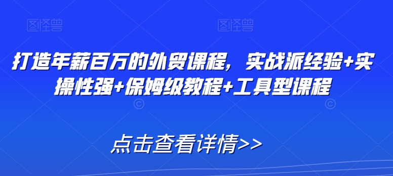 打造年薪百万的外贸课程，实战派经验+实操性强+保姆级教程+工具型课程-千木学社