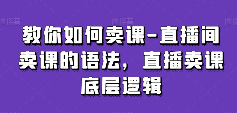 教你如何卖课-直播间卖课的语法，直播卖课底层逻辑-千木学社