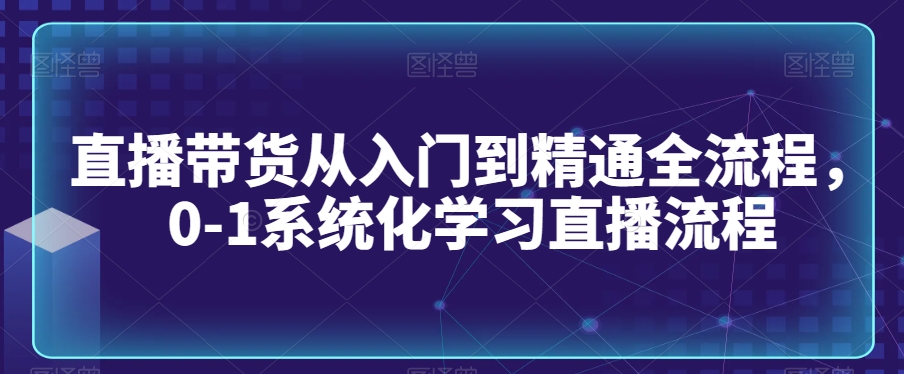 直播带货从入门到精通全流程，0-1系统化学习直播流程-千木学社