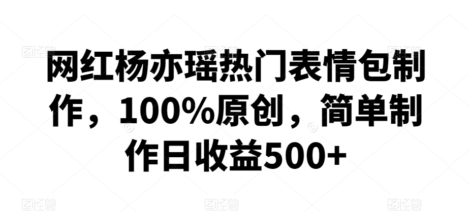 网红杨亦瑶热门表情包制作，100%原创，简单制作日收益500+【揭秘】-千木学社