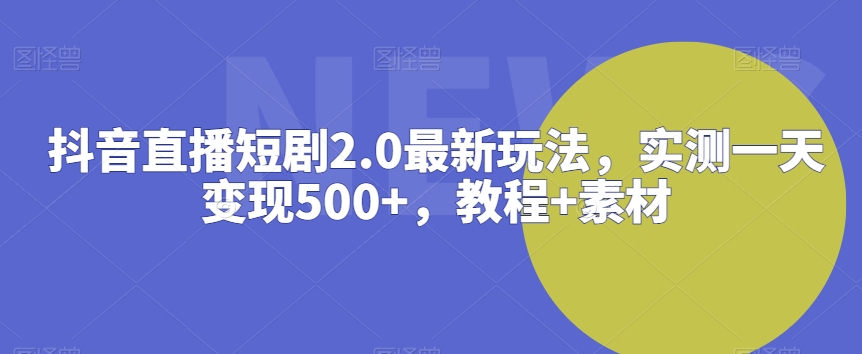 抖音直播短剧2.0最新玩法，实测一天变现500+，教程+素材【揭秘】-千木学社